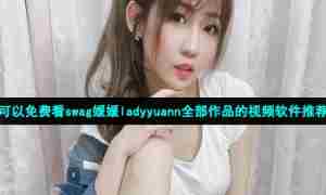 可以免费看swag媛媛ladyyuann全部作品的视频软件推荐