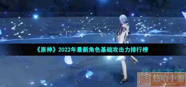 《原神》2022年最新角色基础攻击力排行榜