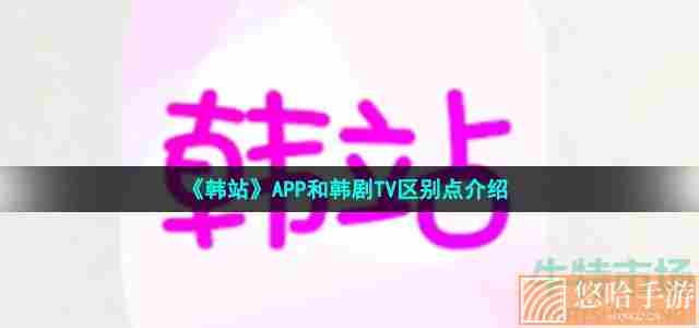 《韩站》APP和韩剧TV区别点介绍