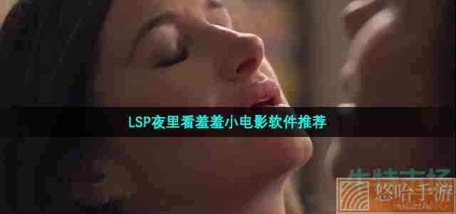 LSP夜里看羞羞小电影软件推荐